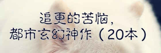追更的苦恼，都市玄幻神作（20本）